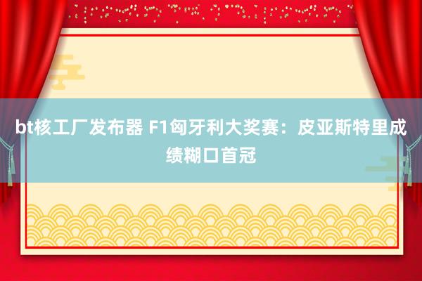 bt核工厂发布器 F1匈牙利大奖赛：皮亚斯特里成绩糊口首冠