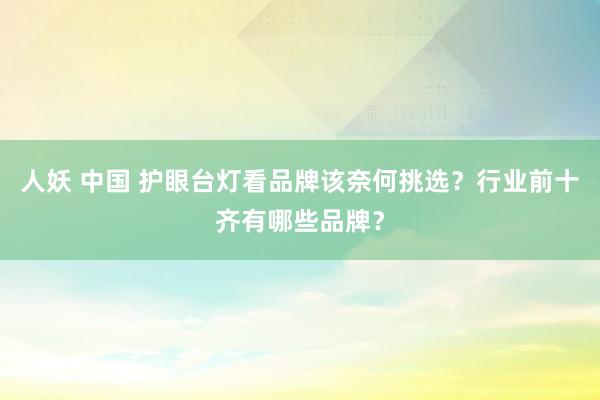 人妖 中国 护眼台灯看品牌该奈何挑选？行业前十齐有哪些品牌？