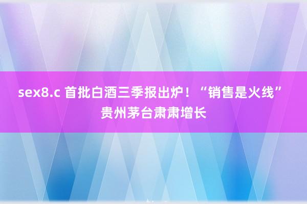 sex8.c 首批白酒三季报出炉！“销售是火线” 贵州茅台肃肃增长