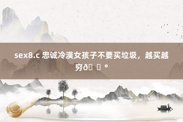 sex8.c 忠诚冷漠女孩子不要买垃圾,越买越穷💰