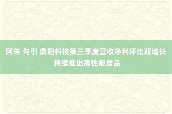 阿朱 勾引 鼎阳科技第三季度营收净利环比双增长 持续推出高性能居品