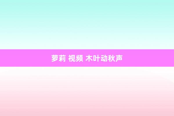 萝莉 视频 木叶动秋声
