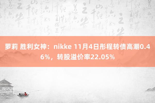 萝莉 胜利女神：nikke 11月4日彤程转债高潮0.46%，转股溢价率22.05%