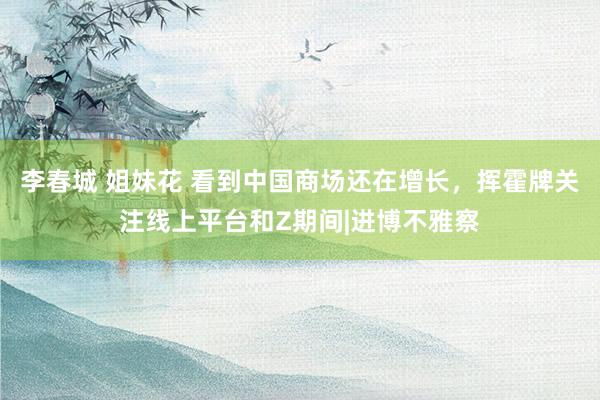 李春城 姐妹花 看到中国商场还在增长，挥霍牌关注线上平台和Z期间|进博不雅察