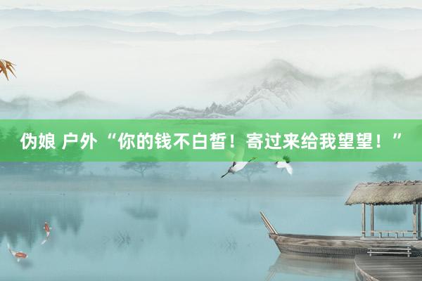 伪娘 户外 “你的钱不白皙！寄过来给我望望！”