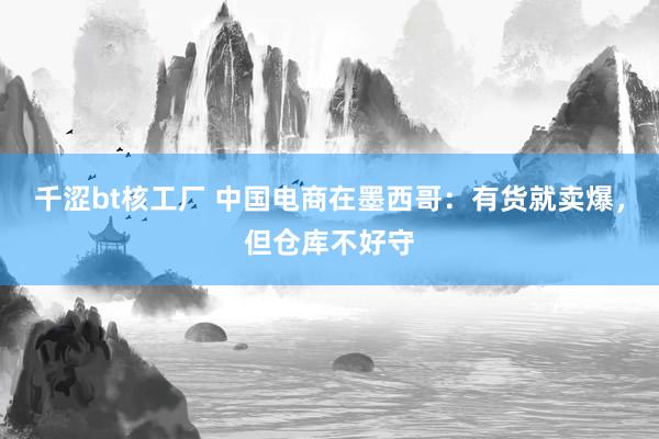 千涩bt核工厂 中国电商在墨西哥：有货就卖爆，但仓库不好守