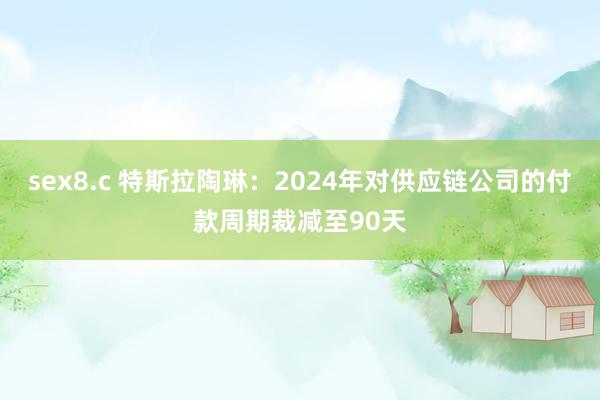 sex8.c 特斯拉陶琳：2024年对供应链公司的付款周期裁减至90天