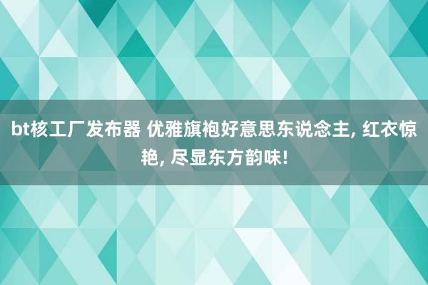 bt核工厂发布器 优雅旗袍好意思东说念主， 红衣惊艳， 尽显东方韵味!