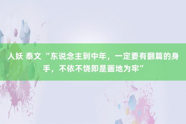 人妖 泰文 “东说念主到中年，一定要有翻篇的身手，不依不饶即是画地为牢”