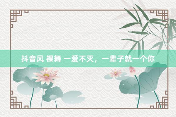 抖音风 裸舞 一爱不灭，一辈子就一个你
