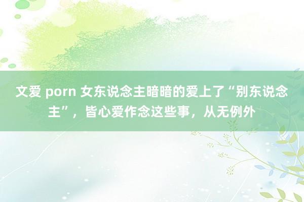 文爱 porn 女东说念主暗暗的爱上了“别东说念主”，皆心爱作念这些事，从无例外