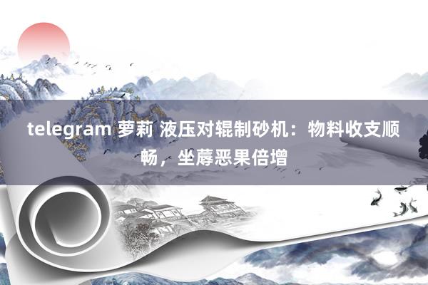 telegram 萝莉 液压对辊制砂机：物料收支顺畅，坐蓐恶果倍增