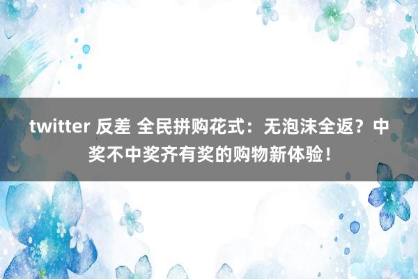 twitter 反差 全民拼购花式：无泡沫全返？中奖不中奖齐有奖的购物新体验！