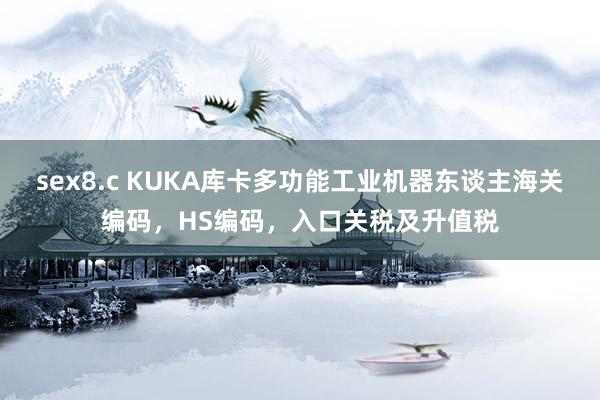 sex8.c KUKA库卡多功能工业机器东谈主海关编码，HS编码，入口关税及升值税