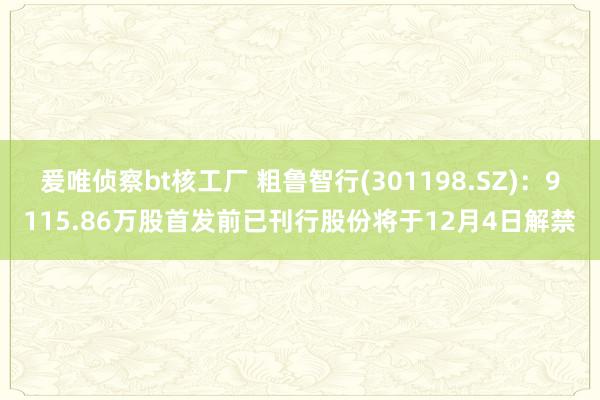 爰唯侦察bt核工厂 粗鲁智行(301198.SZ)：9115.86万股首发前已刊行股份将于12月4日解禁