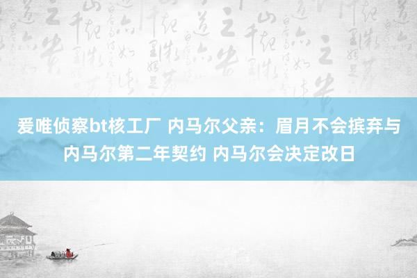 爰唯侦察bt核工厂 内马尔父亲：眉月不会摈弃与内马尔第二年契约 内马尔会决定改日