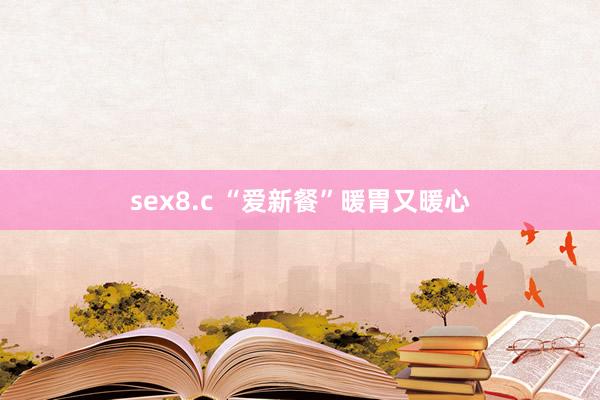 sex8.c “爱新餐”暖胃又暖心