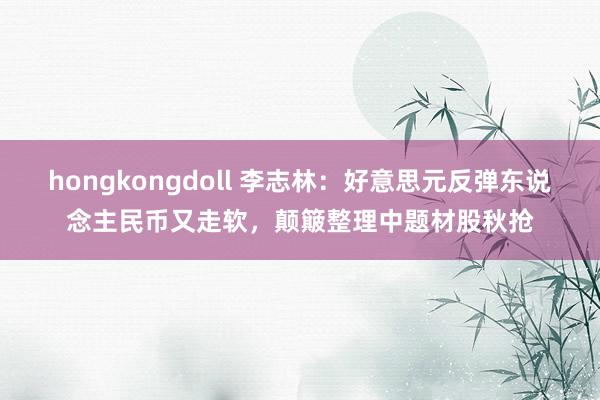 hongkongdoll 李志林：好意思元反弹东说念主民币又走软，颠簸整理中题材股秋抢