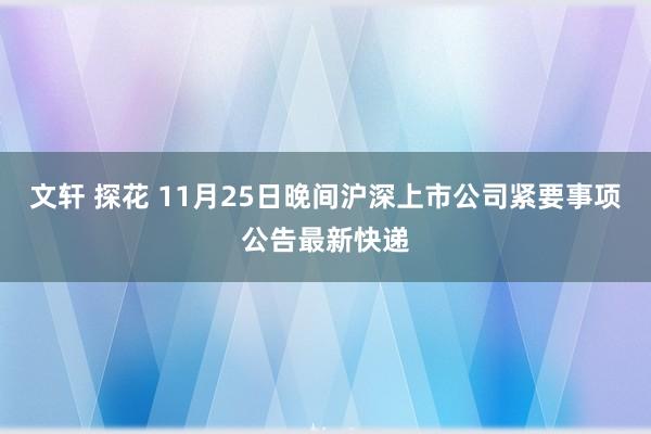 文轩 探花 11月25日晚间沪深上市公司紧要事项公告最新快递