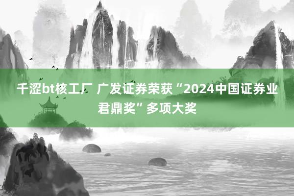 千涩bt核工厂 广发证券荣获“2024中国证券业君鼎奖”多项大奖