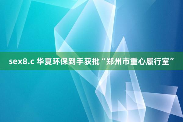 sex8.c 华夏环保到手获批“郑州市重心履行室”