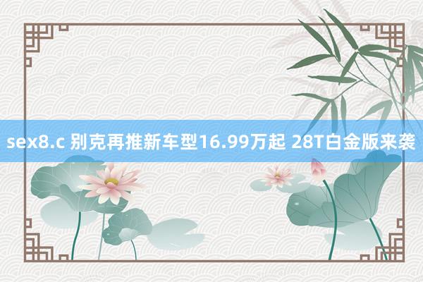 sex8.c 别克再推新车型16.99万起 28T白金版来袭