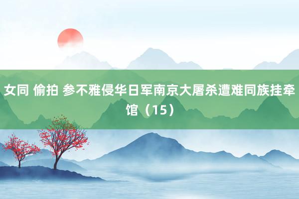 女同 偷拍 参不雅侵华日军南京大屠杀遭难同族挂牵馆（15）