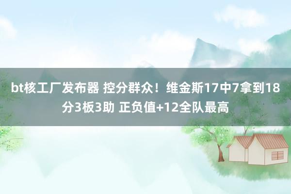 bt核工厂发布器 控分群众！维金斯17中7拿到18分3板3助 正负值+12全队最高