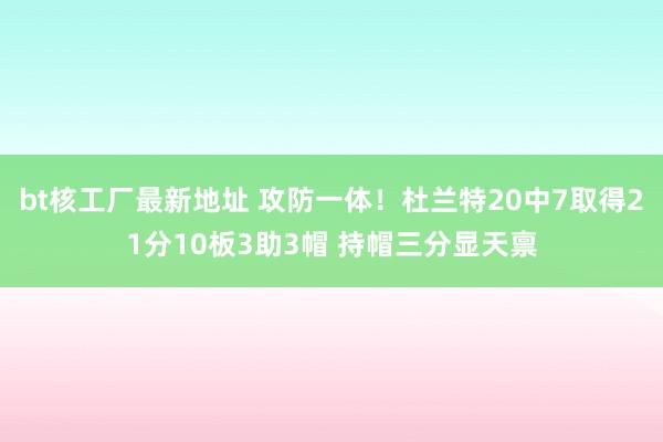 bt核工厂最新地址 攻防一体！杜兰特20中7取得21分10板3助3帽 持帽三分显天禀