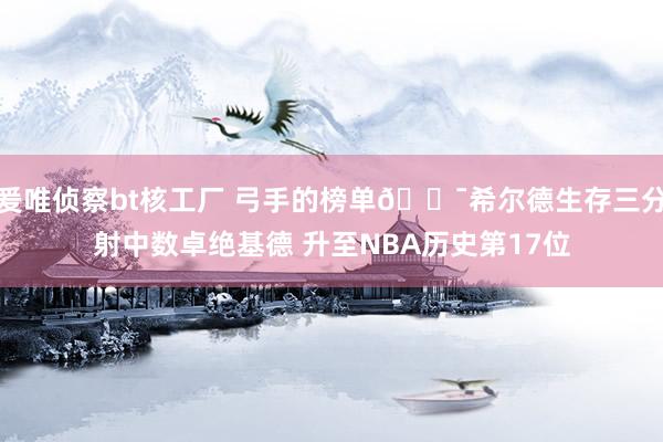 爰唯侦察bt核工厂 弓手的榜单🎯希尔德生存三分射中数卓绝基德 升至NBA历史第17位
