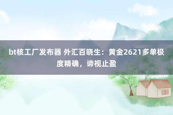 bt核工厂发布器 外汇百晓生：黄金2621多单极度精确，谛视止盈