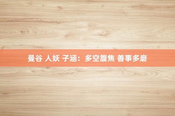 曼谷 人妖 子涵：多空腹焦 善事多磨