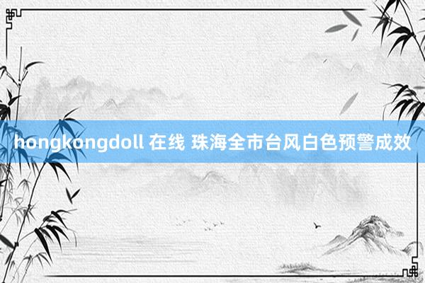 hongkongdoll 在线 珠海全市台风白色预警成效