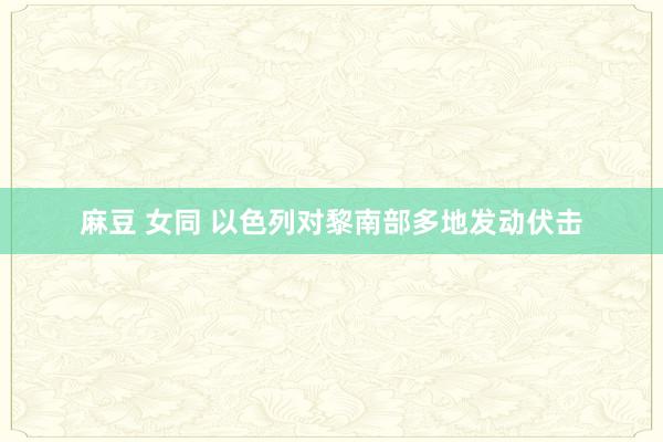 麻豆 女同 以色列对黎南部多地发动伏击