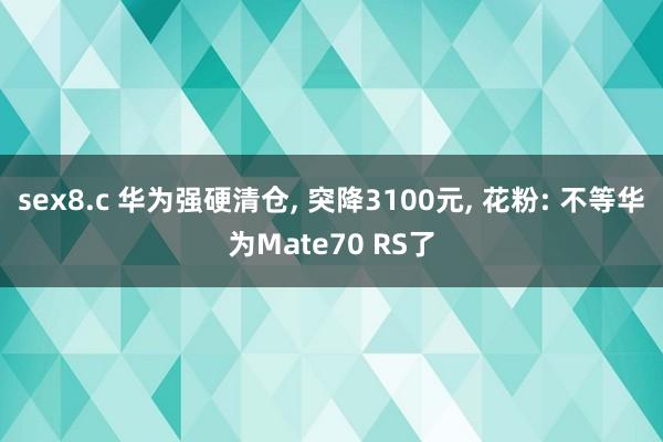 sex8.c 华为强硬清仓， 突降3100元， 花粉: 不等华为Mate70 RS了