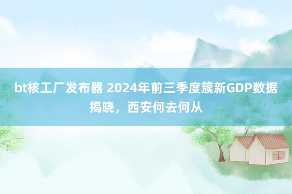 bt核工厂发布器 2024年前三季度簇新GDP数据揭晓，西安何去何从