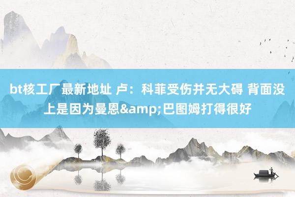 bt核工厂最新地址 卢：科菲受伤并无大碍 背面没上是因为曼恩&巴图姆打得很好