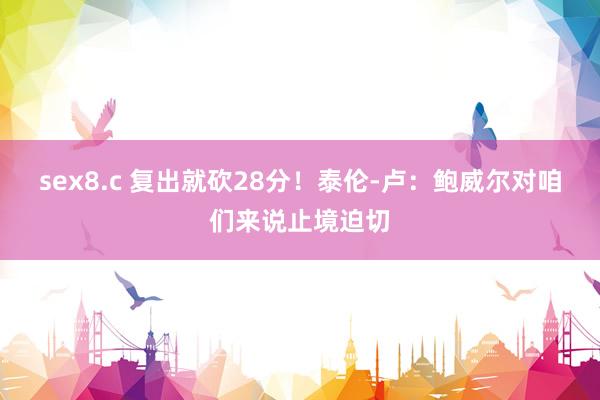 sex8.c 复出就砍28分！泰伦-卢：鲍威尔对咱们来说止境迫切