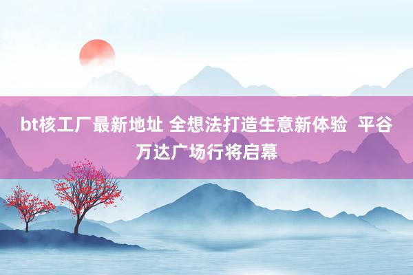 bt核工厂最新地址 全想法打造生意新体验  平谷万达广场行将启幕