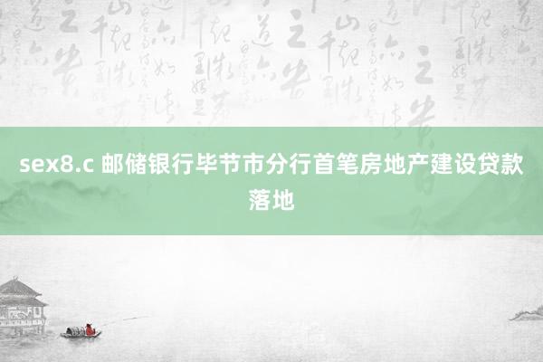 sex8.c 邮储银行毕节市分行首笔房地产建设贷款落地