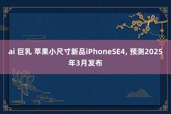 ai 巨乳 苹果小尺寸新品iPhoneSE4， 预测2025年3月发布