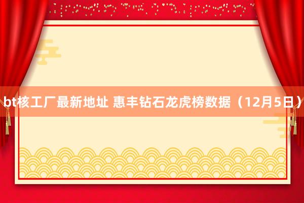 bt核工厂最新地址 惠丰钻石龙虎榜数据（12月5日）