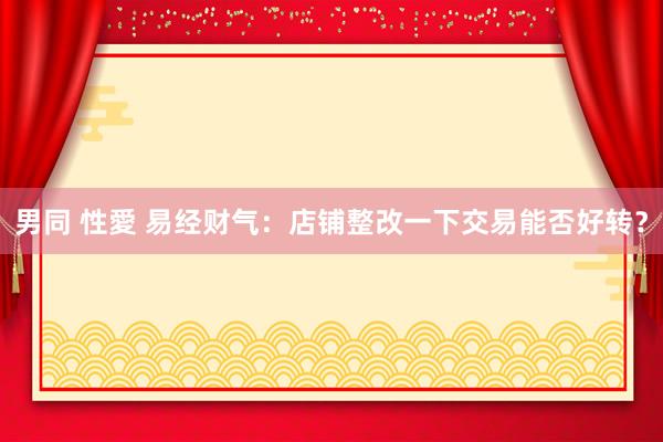 男同 性愛 易经财气：店铺整改一下交易能否好转？