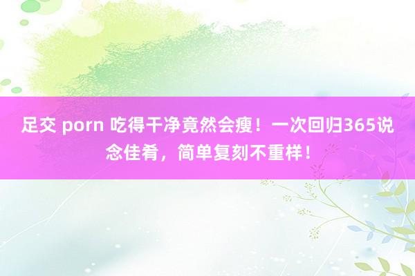 足交 porn 吃得干净竟然会瘦！一次回归365说念佳肴，简单复刻不重样！