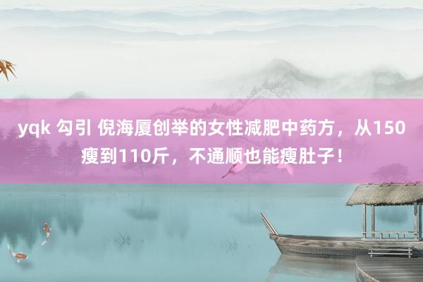 yqk 勾引 倪海厦创举的女性减肥中药方，从150瘦到110斤，不通顺也能瘦肚子！
