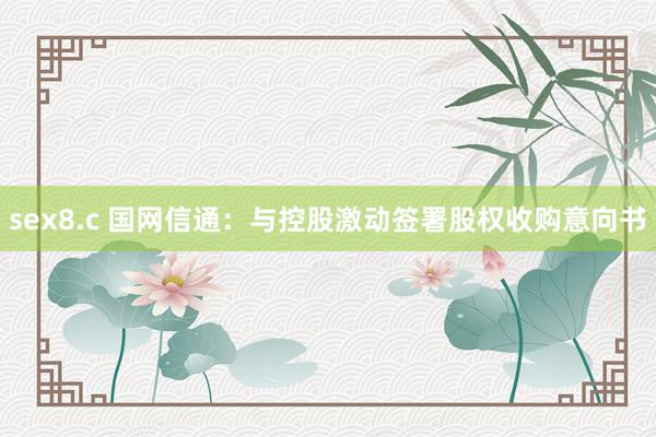 sex8.c 国网信通：与控股激动签署股权收购意向书