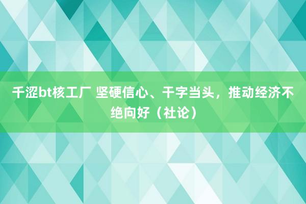 千涩bt核工厂 坚硬信心、干字当头，推动经济不绝向好（社论）