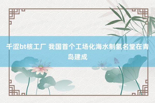 千涩bt核工厂 我国首个工场化海水制氢名堂在青岛建成