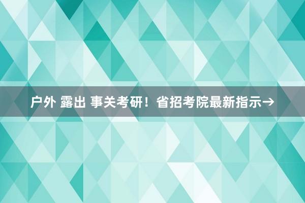 户外 露出 事关考研！省招考院最新指示→
