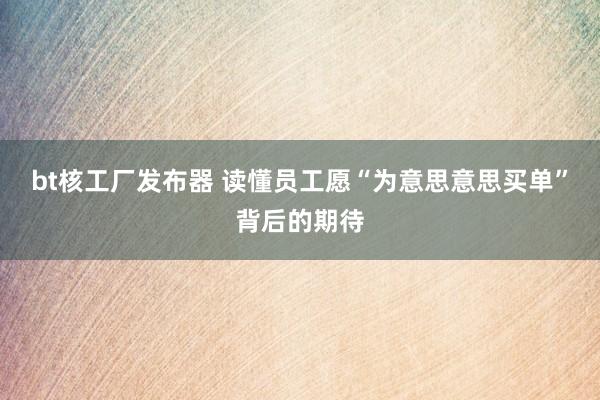 bt核工厂发布器 读懂员工愿“为意思意思买单”背后的期待